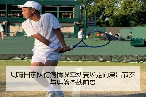 周琦国家队伤病情况牵动赛场走向复出节奏与男篮备战前景